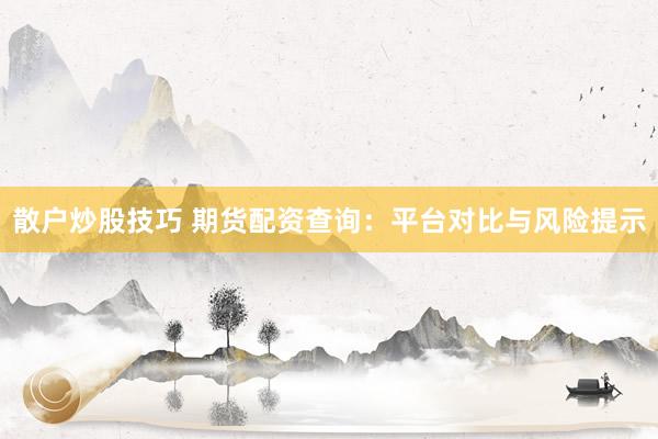 散户炒股技巧 期货配资查询：平台对比与风险提示