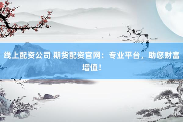 线上配资公司 期货配资官网：专业平台，助您财富增值！