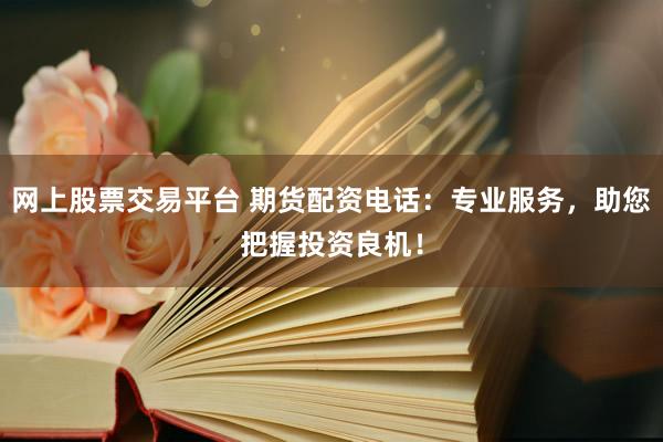 网上股票交易平台 期货配资电话：专业服务，助您把握投资良机！
