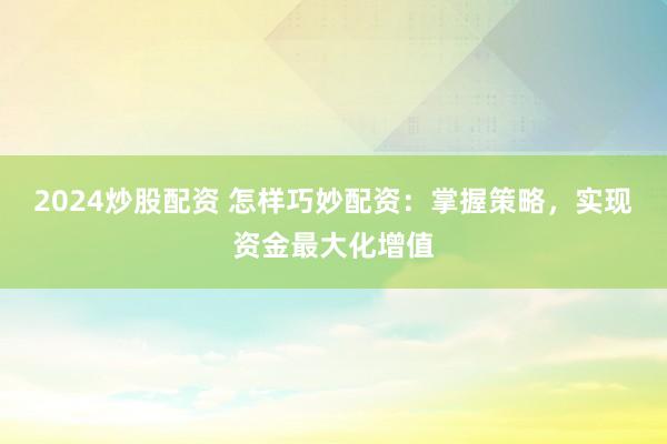 2024炒股配资 怎样巧妙配资：掌握策略，实现资金最大化增值