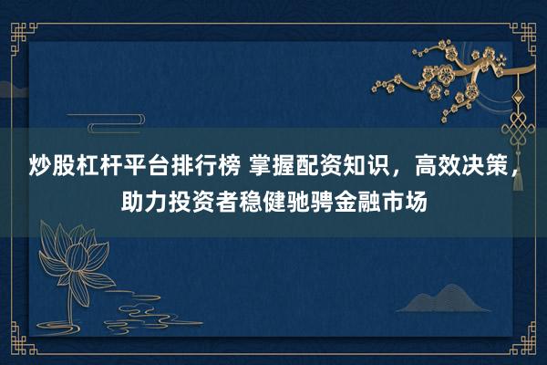 炒股杠杆平台排行榜 掌握配资知识，高效决策，助力投资者稳健驰骋金融市场