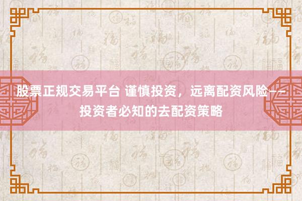 股票正规交易平台 谨慎投资，远离配资风险——投资者必知的去配资策略