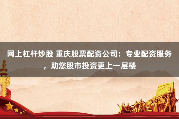 网上杠杆炒股 重庆股票配资公司：专业配资服务，助您股市投资更上一层楼