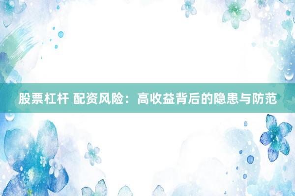股票杠杆 配资风险：高收益背后的隐患与防范