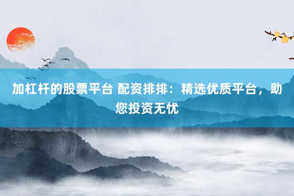 加杠杆的股票平台 配资排排：精选优质平台，助您投资无忧