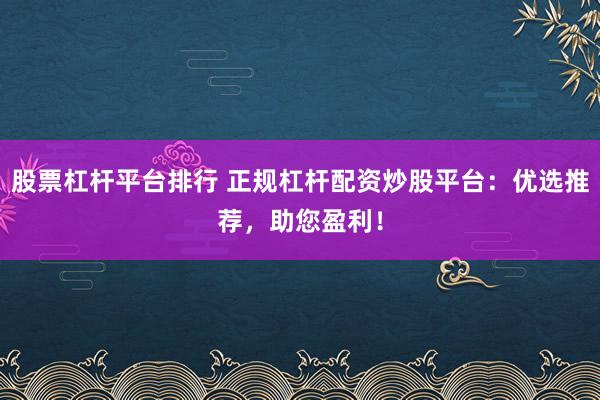 股票杠杆平台排行 正规杠杆配资炒股平台：优选推荐，助您盈利！