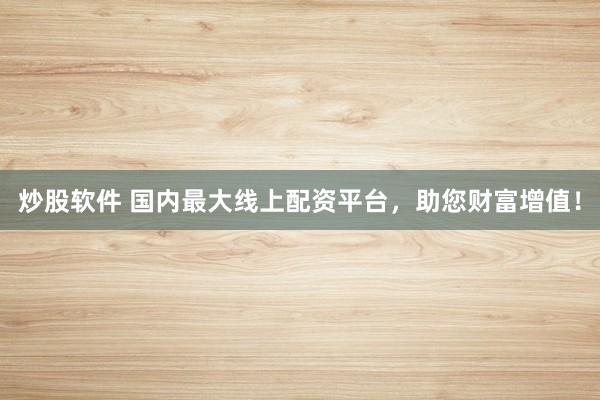炒股软件 国内最大线上配资平台，助您财富增值！