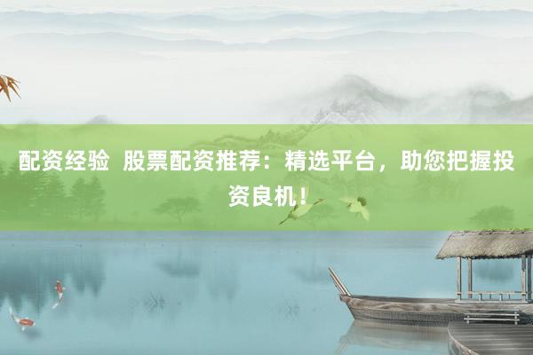 配资经验  股票配资推荐：精选平台，助您把握投资良机！