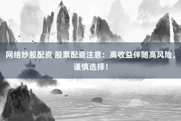 网络炒股配资 股票配资注意：高收益伴随高风险，谨慎选择！