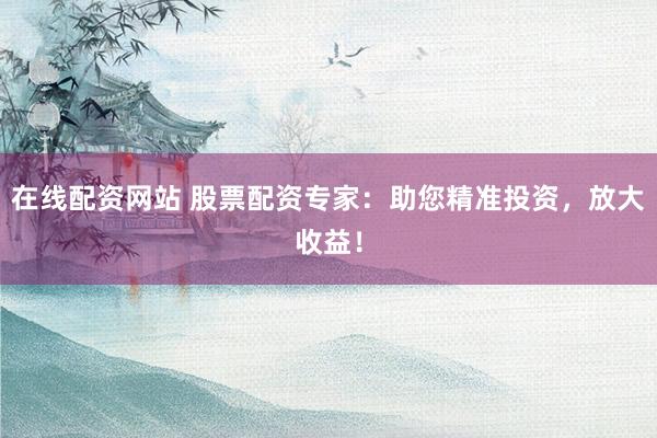 在线配资网站 股票配资专家：助您精准投资，放大收益！