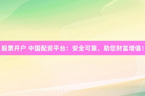 股票开户 中国配资平台：安全可靠，助您财富增值！