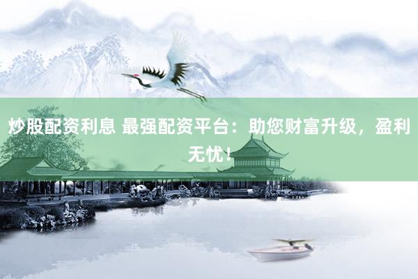 炒股配资利息 最强配资平台：助您财富升级，盈利无忧！