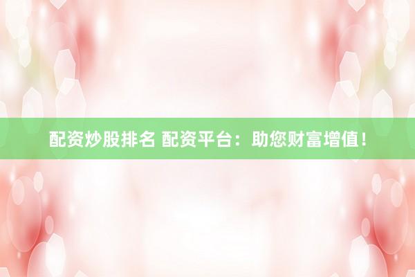 配资炒股排名 配资平台：助您财富增值！