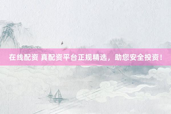 在线配资 真配资平台正规精选，助您安全投资！