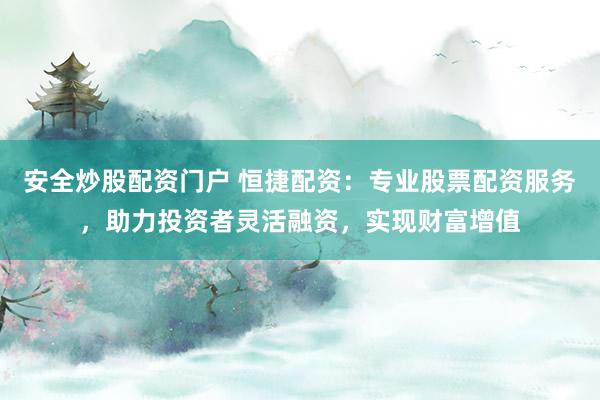 安全炒股配资门户 恒捷配资：专业股票配资服务，助力投资者灵活融资，实现财富增值