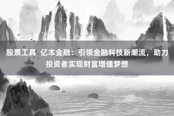 股票工具  亿本金融：引领金融科技新潮流，助力投资者实现财富增值梦想