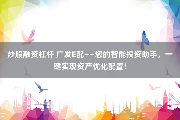 炒股融资杠杆 广发E配——您的智能投资助手，一键实现资产优化配置！