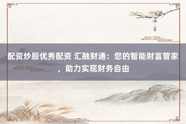 配资炒股优秀配资 汇融财通：您的智能财富管家，助力实现财务自由