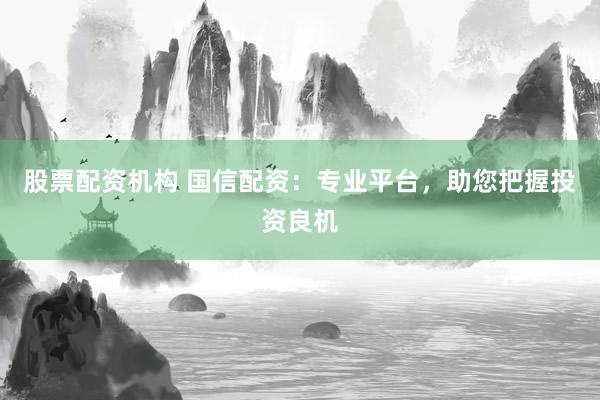 股票配资机构 国信配资：专业平台，助您把握投资良机