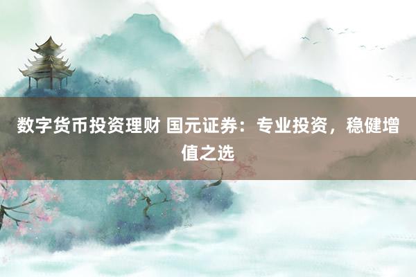 数字货币投资理财 国元证券：专业投资，稳健增值之选