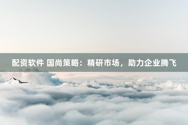 配资软件 国尚策略：精研市场，助力企业腾飞