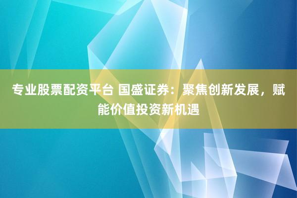 专业股票配资平台 国盛证券：聚焦创新发展，赋能价值投资新机遇