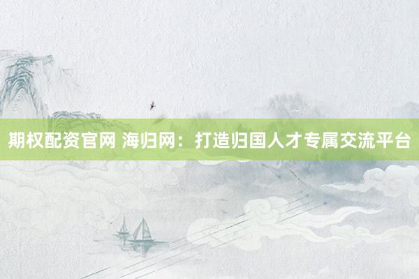 期权配资官网 海归网：打造归国人才专属交流平台
