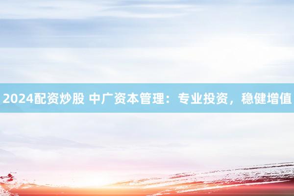 2024配资炒股 中广资本管理：专业投资，稳健增值