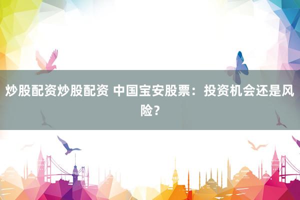 炒股配资炒股配资 中国宝安股票：投资机会还是风险？