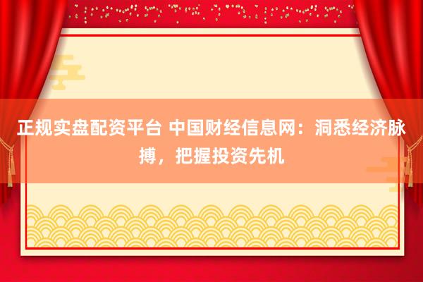 正规实盘配资平台 中国财经信息网：洞悉经济脉搏，把握投资先机