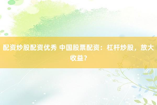 配资炒股配资优秀 中国股票配资：杠杆炒股，放大收益？
