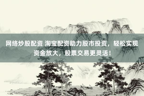 网络炒股配资 淘宝配资助力股市投资，轻松实现资金放大，股票交易更灵活！