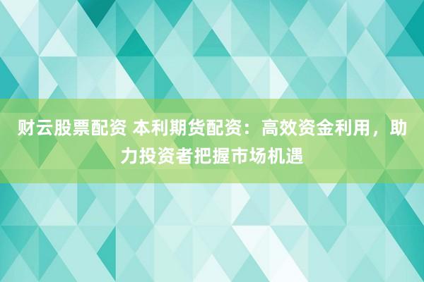财云股票配资 本利期货配资：高效资金利用，助力投资者把握市场机遇