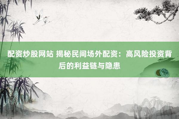 配资炒股网站 揭秘民间场外配资：高风险投资背后的利益链与隐患