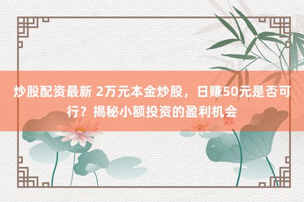 炒股配资最新 2万元本金炒股，日赚50元是否可行？揭秘小额投资的盈利机会