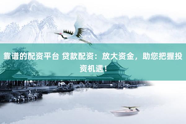 靠谱的配资平台 贷款配资：放大资金，助您把握投资机遇！