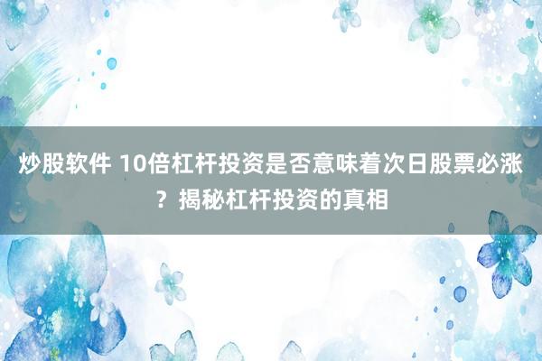 炒股软件 10倍杠杆投资是否意味着次日股票必涨？揭秘杠杆投资的真相