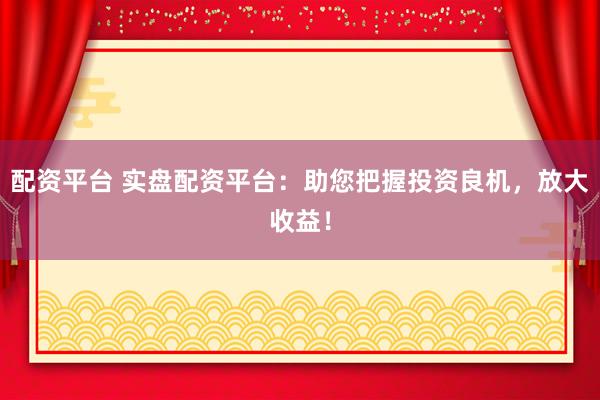 配资平台 实盘配资平台：助您把握投资良机，放大收益！