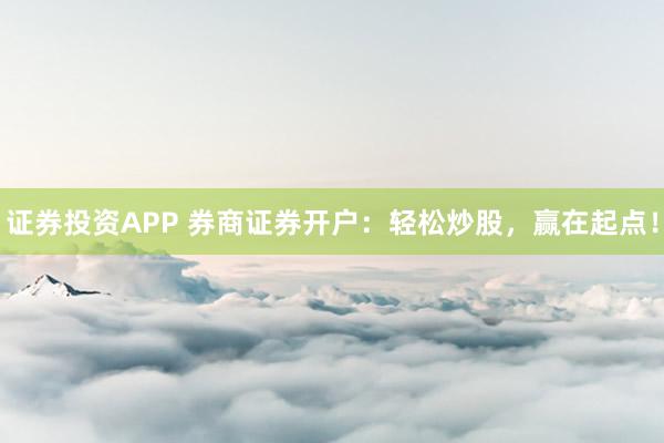 证券投资APP 券商证券开户：轻松炒股，赢在起点！