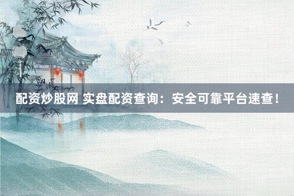 配资炒股网 实盘配资查询：安全可靠平台速查！