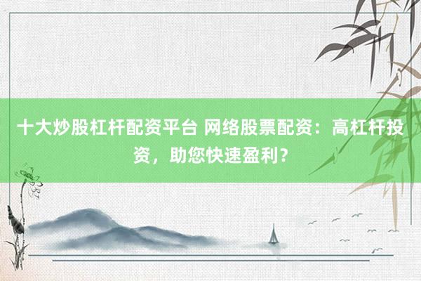 十大炒股杠杆配资平台 网络股票配资：高杠杆投资，助您快速盈利？