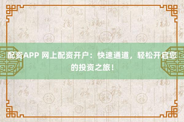 配资APP 网上配资开户：快速通道，轻松开启您的投资之旅！