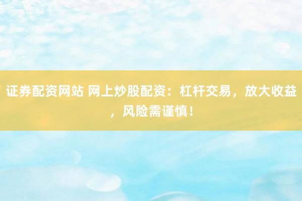 证券配资网站 网上炒股配资：杠杆交易，放大收益，风险需谨慎！