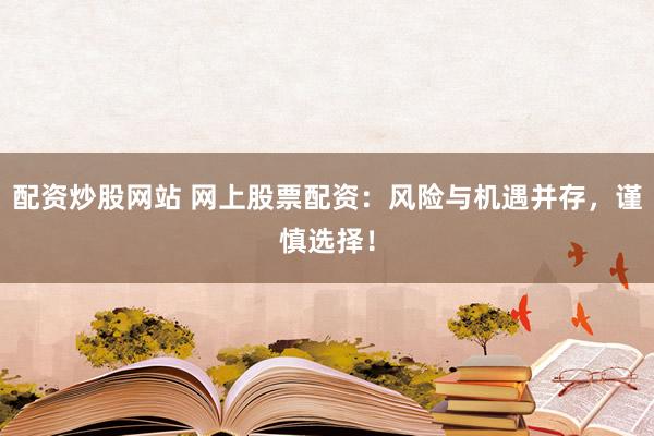 配资炒股网站 网上股票配资：风险与机遇并存，谨慎选择！