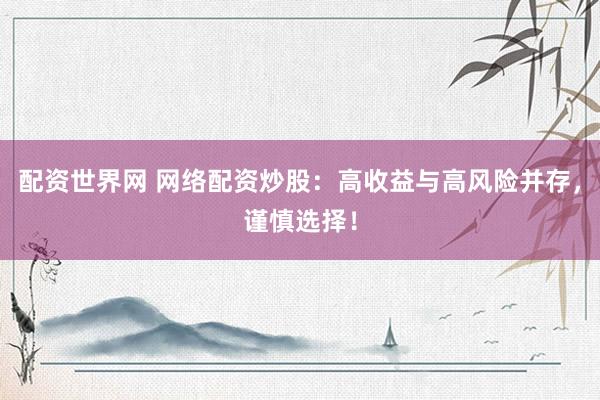 配资世界网 网络配资炒股：高收益与高风险并存，谨慎选择！