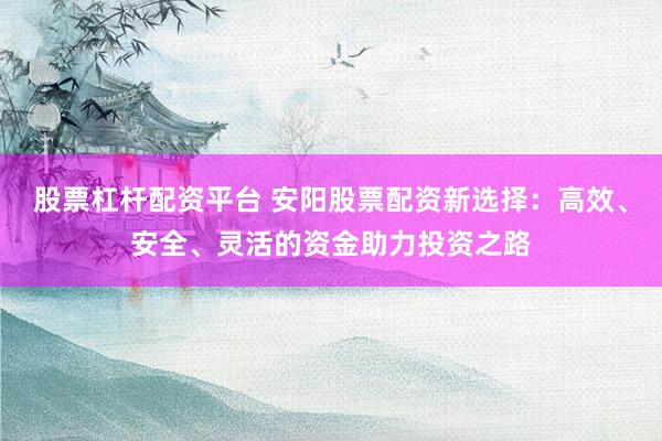 股票杠杆配资平台 安阳股票配资新选择：高效、安全、灵活的资金助力投资之路