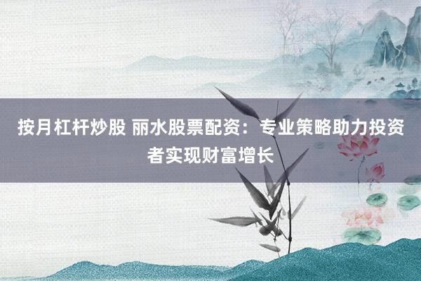 按月杠杆炒股 丽水股票配资：专业策略助力投资者实现财富增长