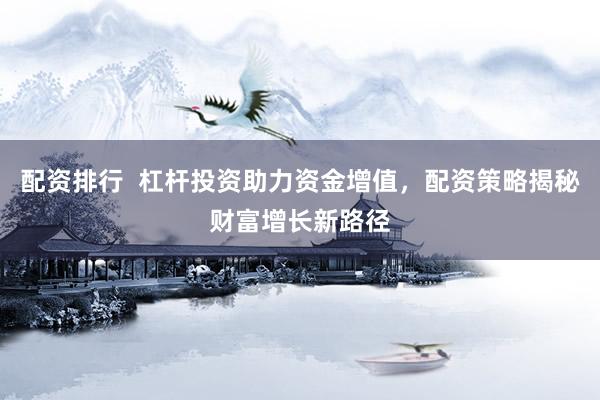 配资排行  杠杆投资助力资金增值，配资策略揭秘财富增长新路径