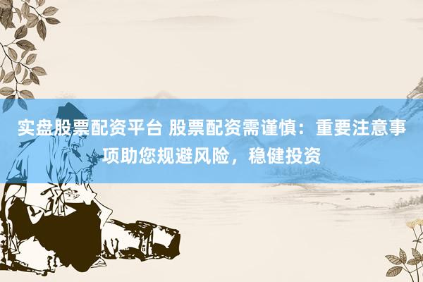 实盘股票配资平台 股票配资需谨慎：重要注意事项助您规避风险，稳健投资
