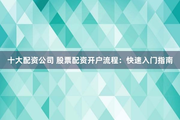 十大配资公司 股票配资开户流程：快速入门指南